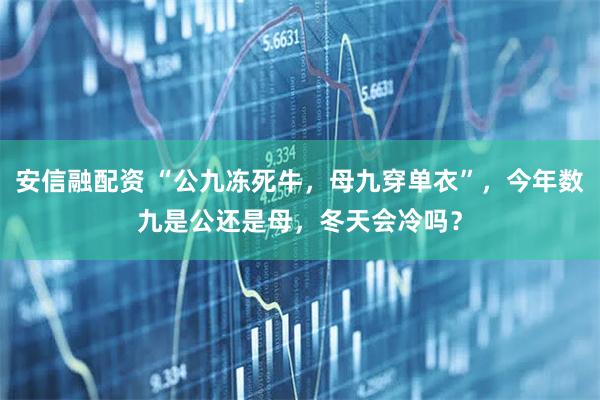 安信融配资 “公九冻死牛，母九穿单衣”，今年数九是公还是母，冬天会冷吗？