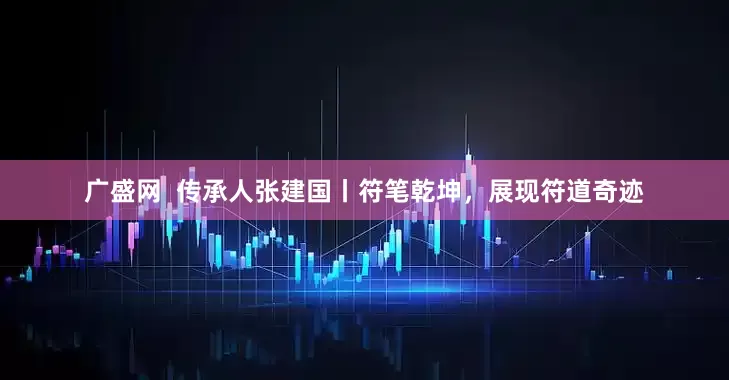 广盛网  传承人张建国丨符笔乾坤，展现符道奇迹