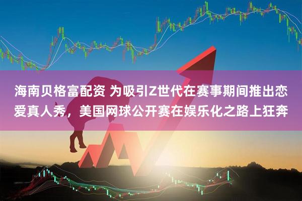 海南贝格富配资 为吸引Z世代在赛事期间推出恋爱真人秀，美国网球公开赛在娱乐化之路上狂奔