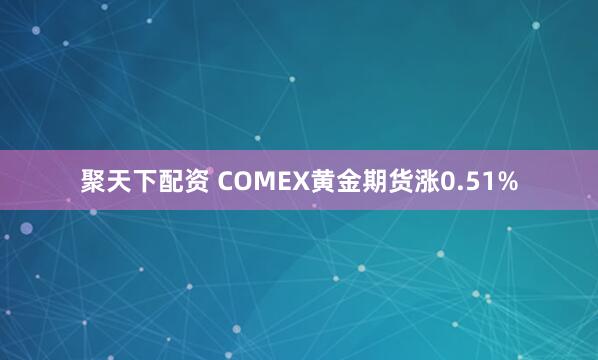 聚天下配资 COMEX黄金期货涨0.51%