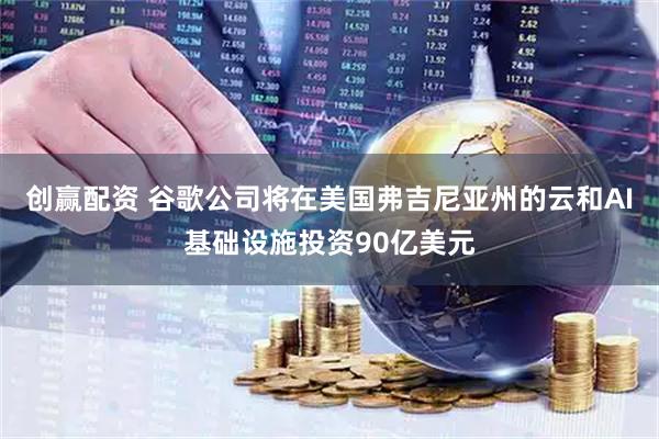 创赢配资 谷歌公司将在美国弗吉尼亚州的云和AI基础设施投资90亿美元