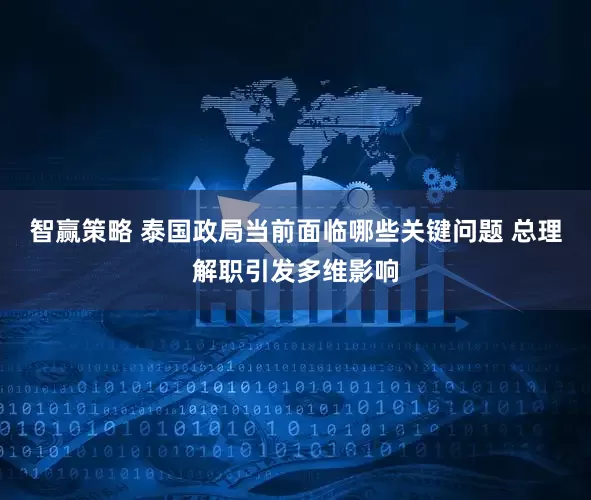 智赢策略 泰国政局当前面临哪些关键问题 总理解职引发多维影响