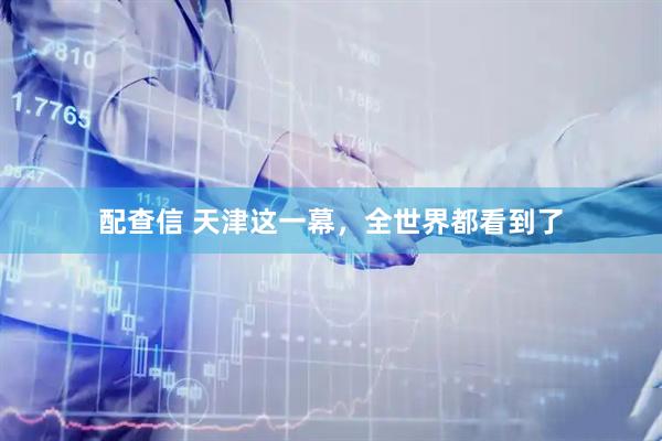 配查信 天津这一幕，全世界都看到了