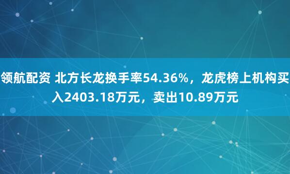 领航配资 北方长龙换手率54.36%，龙虎榜上机构买入2403.18万元，卖出10.89万元