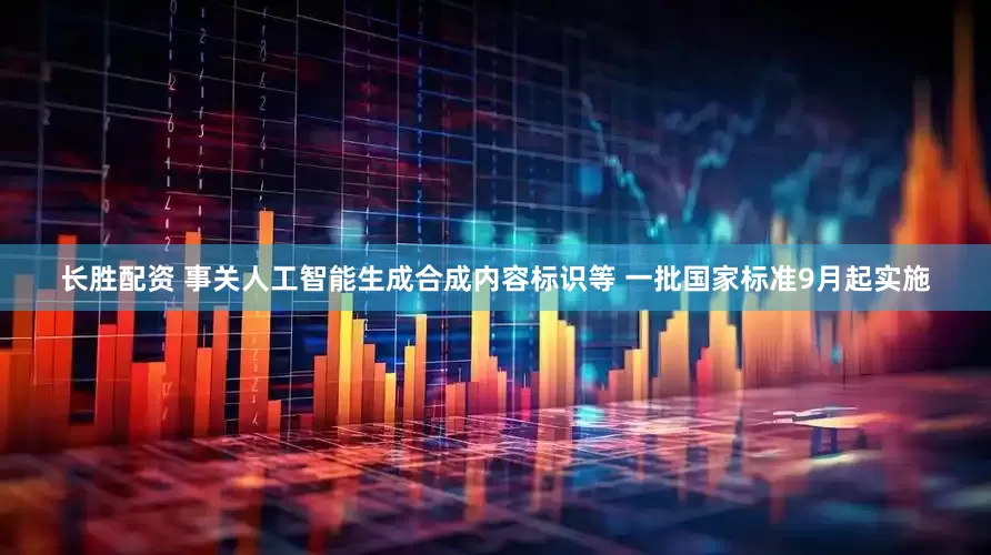 长胜配资 事关人工智能生成合成内容标识等 一批国家标准9月起实施