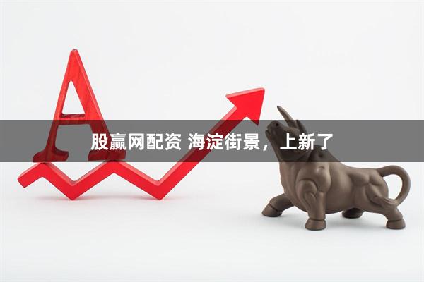 股赢网配资 海淀街景，上新了