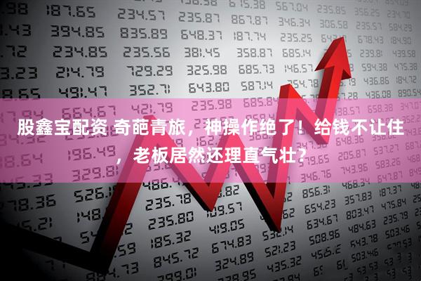 股鑫宝配资 奇葩青旅，神操作绝了！给钱不让住，老板居然还理直气壮？