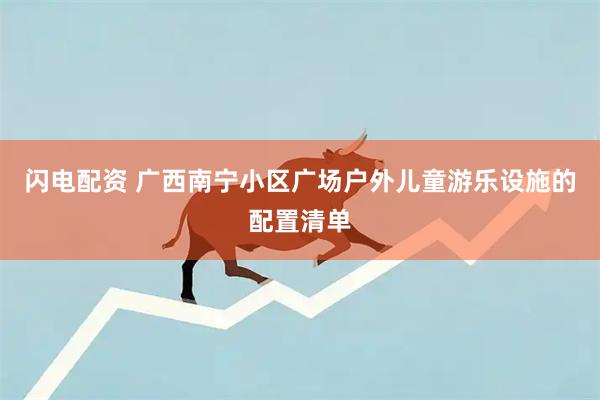 闪电配资 广西南宁小区广场户外儿童游乐设施的配置清单