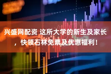 兴盛网配资 这所大学的新生及家长，快领石林免票及优惠福利！