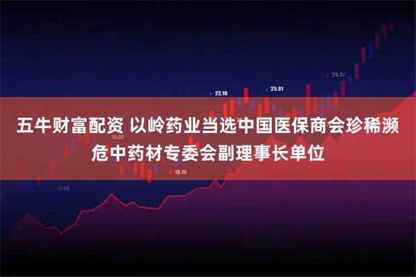 五牛财富配资 以岭药业当选中国医保商会珍稀濒危中药材专委会副理事长单位