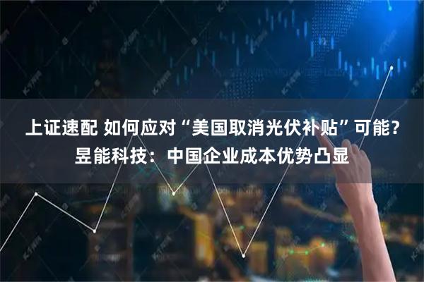 上证速配 如何应对“美国取消光伏补贴”可能？昱能科技：中国企业成本优势凸显