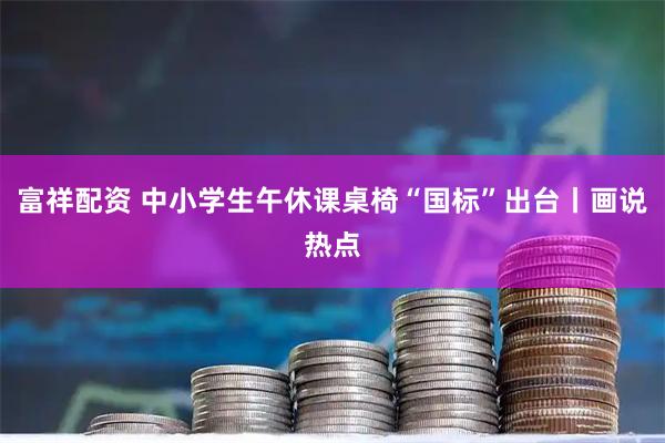 富祥配资 中小学生午休课桌椅“国标”出台丨画说热点