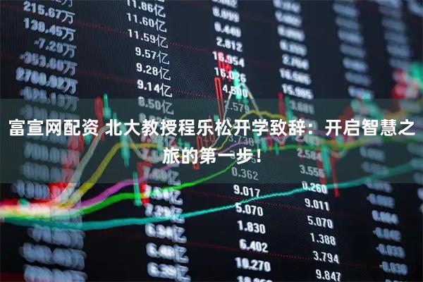 富宣网配资 北大教授程乐松开学致辞：开启智慧之旅的第一步！