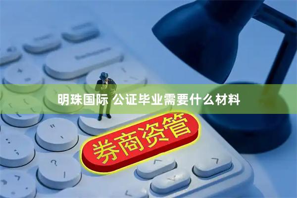 明珠国际 公证毕业需要什么材料