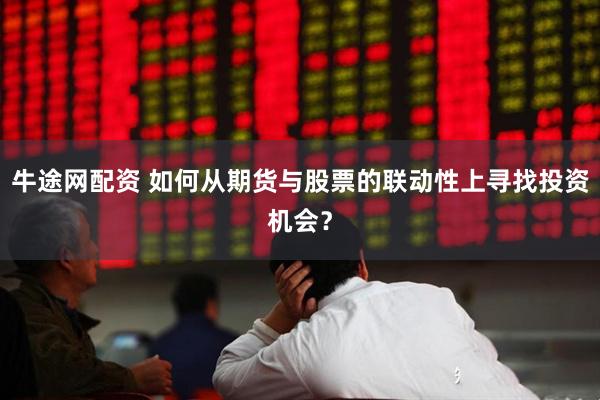 牛途网配资 如何从期货与股票的联动性上寻找投资机会？
