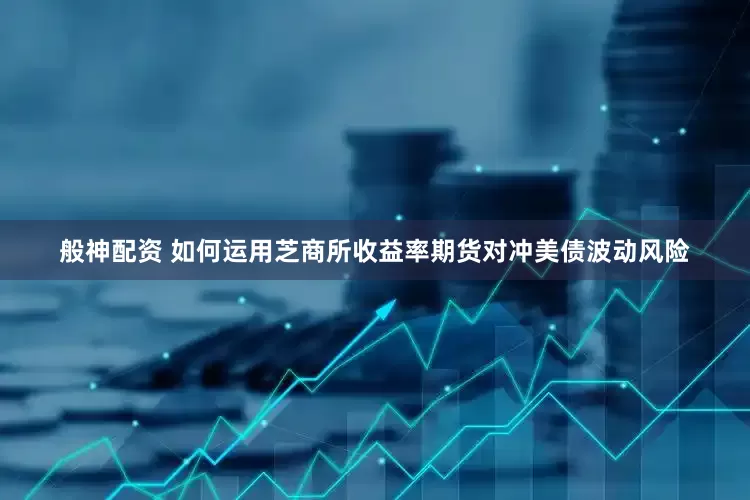 般神配资 如何运用芝商所收益率期货对冲美债波动风险