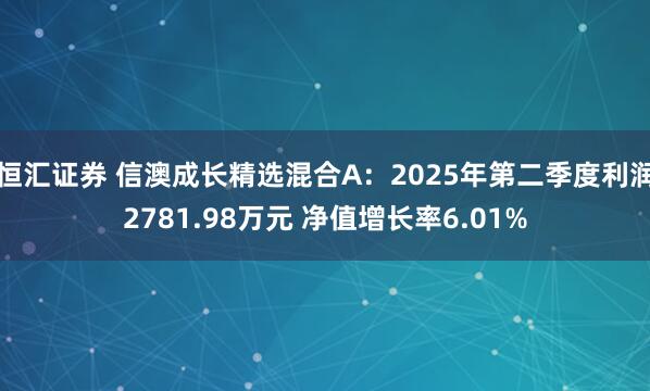 恒汇证券 信澳成长精选混合A：2025年第二季度利润2781.98万元 净值增长率6.01%