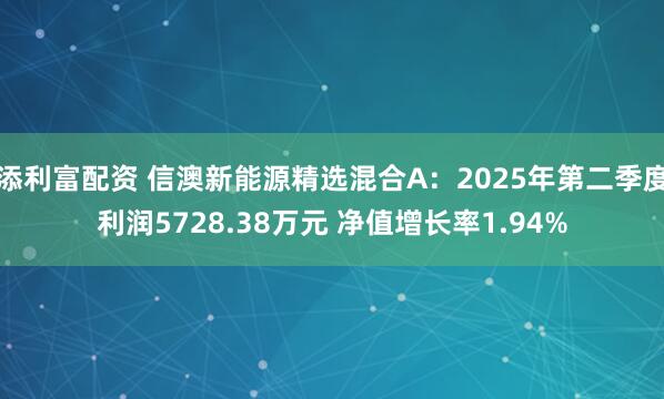 添利富配资 信澳新能源精选混合A：2025年第二季度利润5728.38万元 净值增长率1.94%