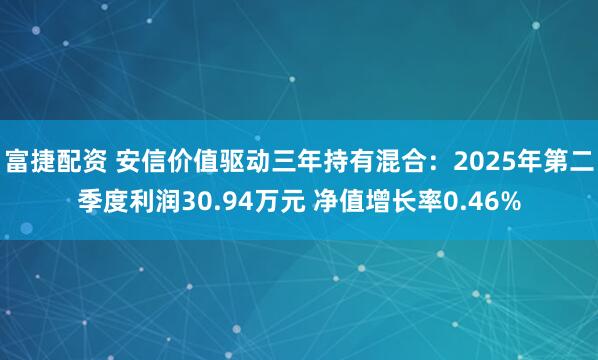 富捷配资 安信价值驱动三年持有混合：2025年第二季度利润30.94万元 净值增长率0.46%