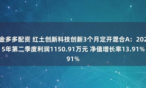 金多多配资 红土创新科技创新3个月定开混合A：2025年第二季度利润1150.91万元 净值增长率13.91%