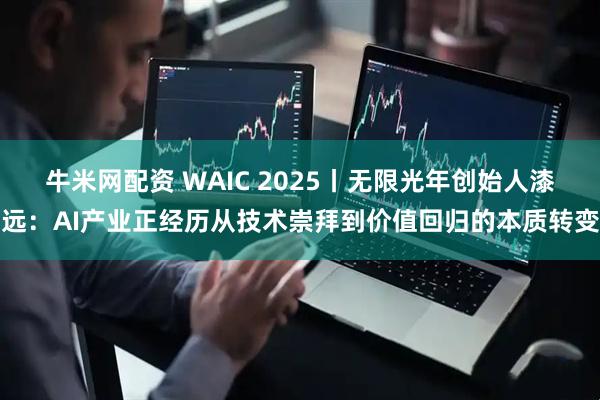 牛米网配资 WAIC 2025丨无限光年创始人漆远:AI产业正经历从技术崇拜到价值回归的本质转变