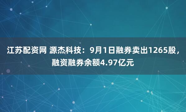 江苏配资网 源杰科技:9月1日融券卖出1265股,融资融券余额4.97亿元