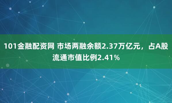 101金融配资网 市场两融余额2.37万亿元,占A股流通市值比例2.41%