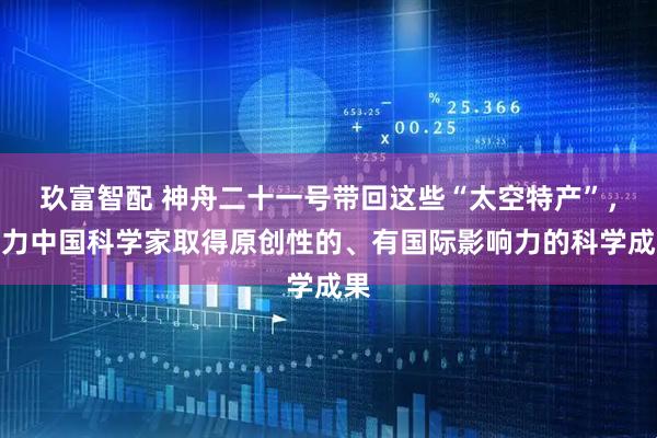 玖富智配 神舟二十一号带回这些“太空特产”，助力中国科学家取得原创性的、有国际影响力的科学成果