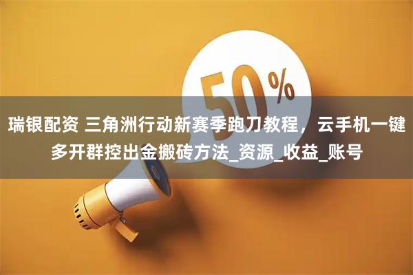 瑞银配资 三角洲行动新赛季跑刀教程，云手机一键多开群控出金搬砖方法_资源_收益_账号