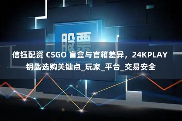 信钰配资 CSGO 盲盒与官箱差异，24KPLAY 钥匙选购关键点_玩家_平台_交易安全