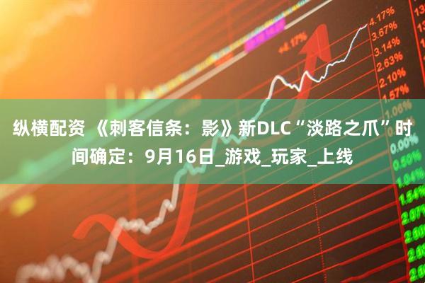 纵横配资 《刺客信条：影》新DLC“淡路之爪”时间确定：9月16日_游戏_玩家_上线