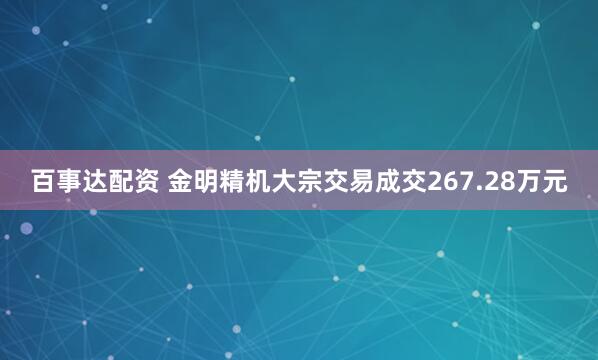 百事达配资 金明精机大宗交易成交267.28万元