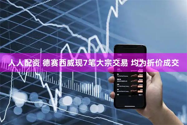 人人配资 德赛西威现7笔大宗交易 均为折价成交