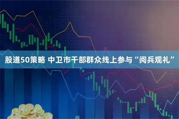 股道50策略 中卫市干部群众线上参与“阅兵观礼”