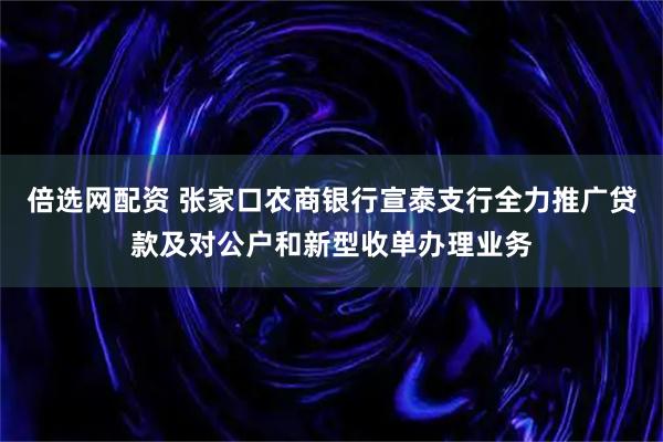 倍选网配资 张家口农商银行宣泰支行全力推广贷款及对公户和新型收单办理业务