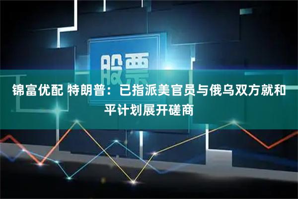 锦富优配 特朗普：已指派美官员与俄乌双方就和平计划展开磋商