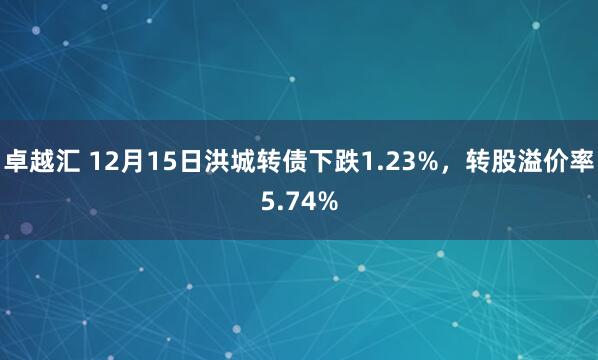 卓越汇 12月15日洪城转债下跌1.23%，转股溢价率5.74%