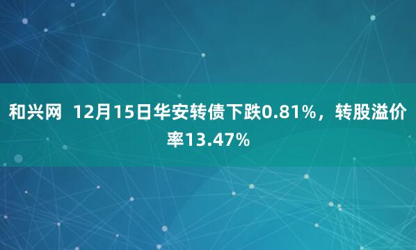 和兴网  12月15日华安转债下跌0.81%，转股溢价率13.47%