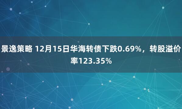 景逸策略 12月15日华海转债下跌0.69%，转股溢价率123.35%