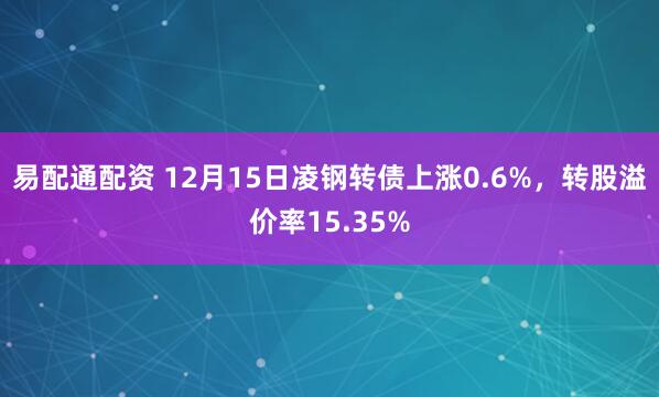 易配通配资 12月15日凌钢转债上涨0.6%，转股溢价率15.35%