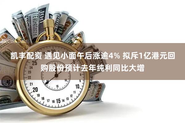 凯丰配资 遇见小面午后涨逾4% 拟斥1亿港元回购股份预计去年纯利同比大增