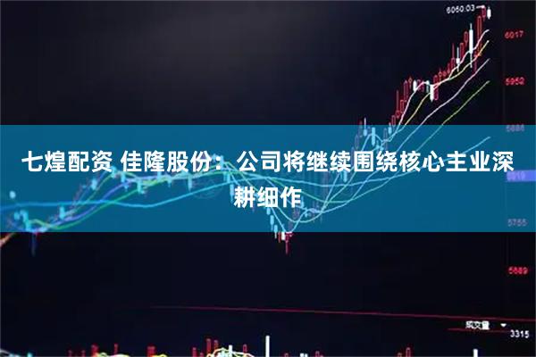 七煌配资 佳隆股份：公司将继续围绕核心主业深耕细作