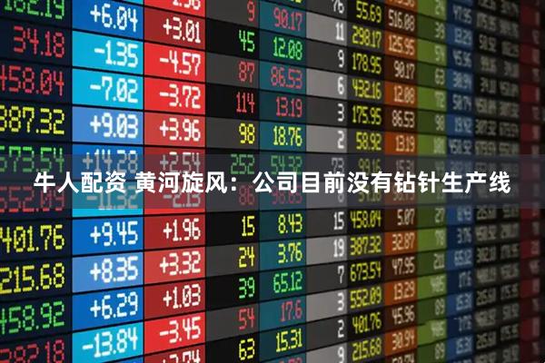 牛人配资 黄河旋风：公司目前没有钻针生产线