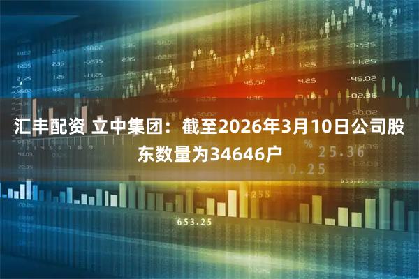 汇丰配资 立中集团：截至2026年3月10日公司股东数量为34646户